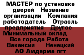 МАСТЕР по установке дверей › Название организации ­ Компания-работодатель › Отрасль предприятия ­ Другое › Минимальный оклад ­ 1 - Все города Работа » Вакансии   . Ненецкий АО,Амдерма пгт